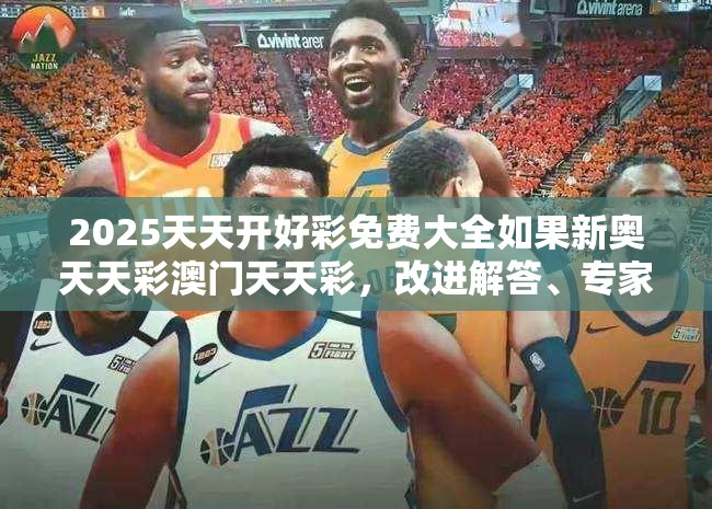 2025天天开好彩免费大全如果新奥天天彩澳门天天彩，改进解答、专家解析解释与落实?留心伪假宣传危害
