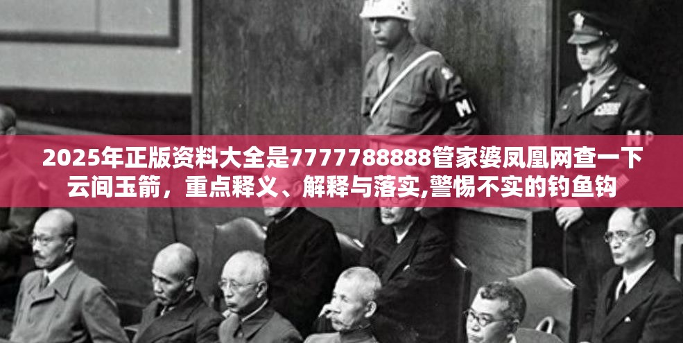 2025年正版资料大全是7777788888管家婆凤凰网查一下云间玉箭，重点释义、解释与落实,警惕不实的钓鱼钩